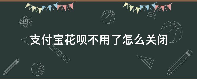 支付宝花呗不用了怎么关闭 支付宝花呗怎么关掉不用