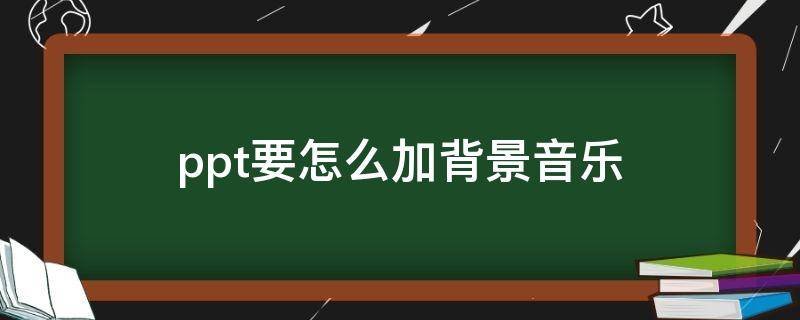 ppt要怎么加背景音乐（ppt里面怎么加背景音乐）