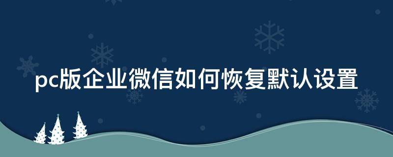 pc版企業(yè)微信如何恢復(fù)默認(rèn)設(shè)置（pc版企業(yè)微信如何恢復(fù)默認(rèn)設(shè)置）