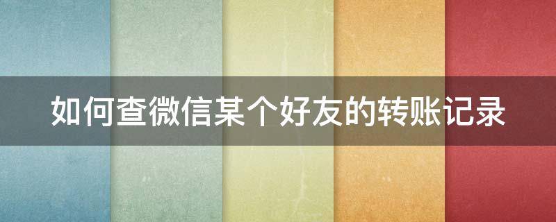 如何查微信某个好友的转账记录（如何查微信某个好友的转账记录明细）