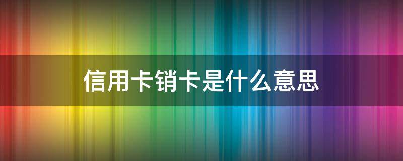 信用卡销卡是什么意思 信用卡销卡是什么意思?