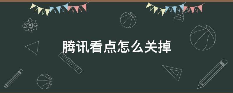 騰訊看點(diǎn)怎么關(guān)掉（騰訊看點(diǎn)怎么關(guān)掉彈幕）