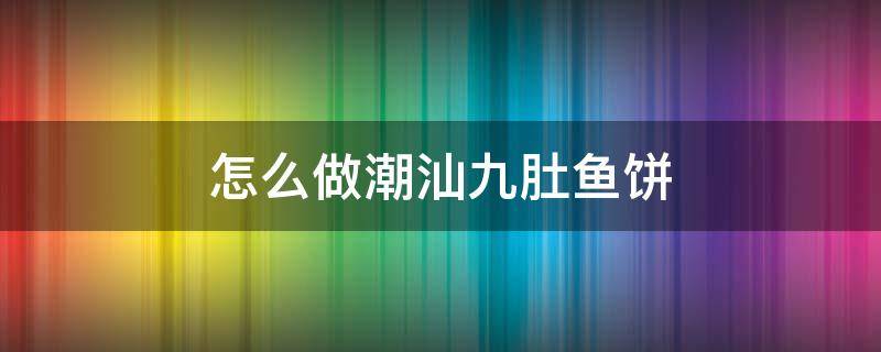 怎么做潮汕九肚鱼饼 潮汕鱼饼怎么做好吃