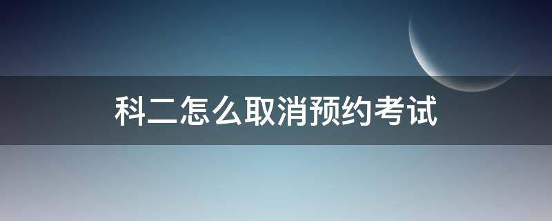 科二怎么取消预约考试 考试科目二怎么取消预约