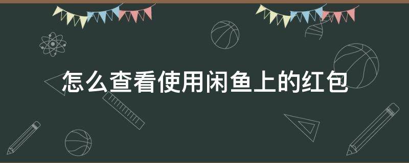 怎么查看使用闲鱼上的红包 闲鱼卖家发的红包去哪找到