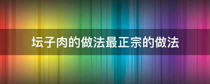 坛子肉的做法最正宗的做法 湖南坛子肉的做法最正宗的做法