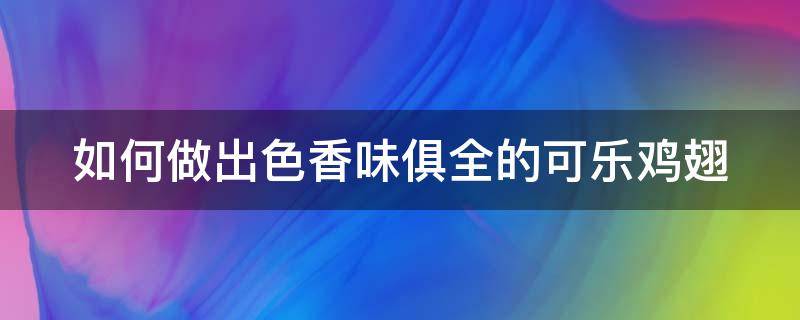 如何做出色香味俱全的可乐鸡翅（如何做美味的可乐鸡翅）