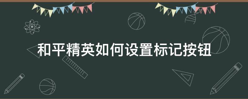 和平精英如何设置标记按钮（和平精英设置标点按钮）