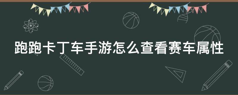 跑跑卡丁車手游怎么查看賽車屬性（跑跑卡丁車手游怎么看賽車具體數(shù)值）