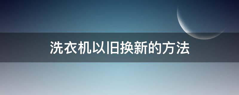 洗衣机以旧换新的方法（洗衣机有旧换新吗）