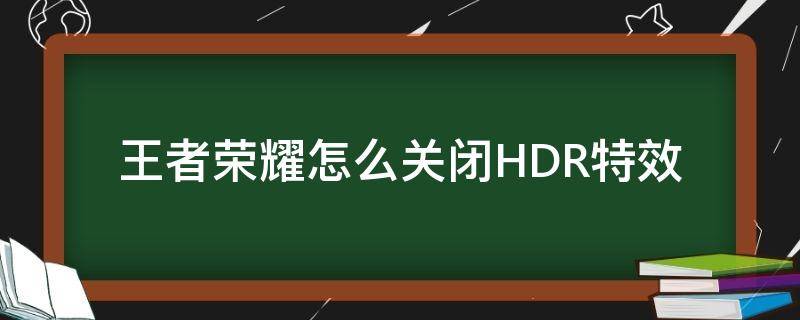 王者荣耀怎么关闭HDR特效 王者荣耀要不要开hdr