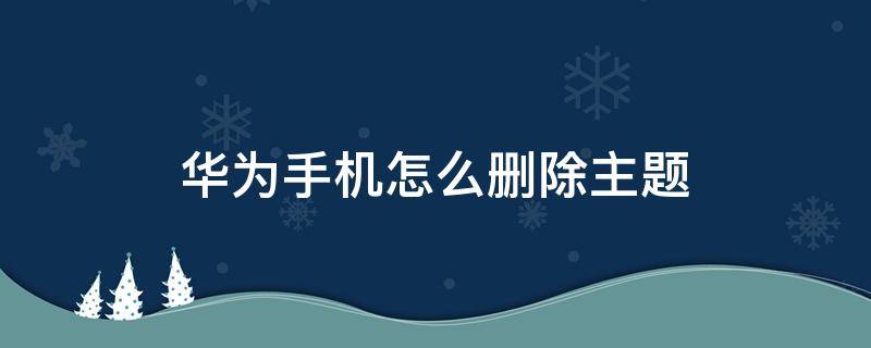 華為手機怎么刪除主題（華為手機怎么刪除主題里面的下載記錄）