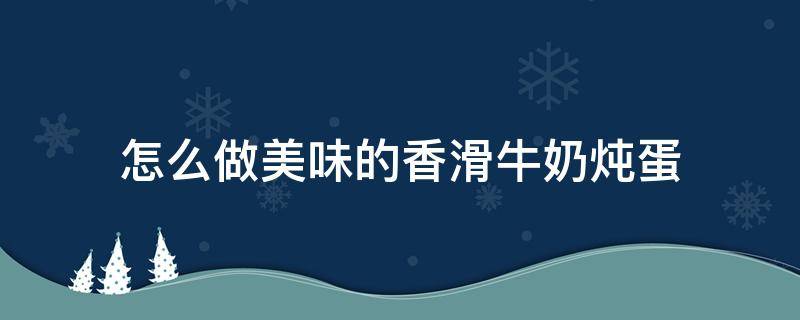 怎么做美味的香滑牛奶炖蛋 牛奶炖鸡蛋怎么做好吃