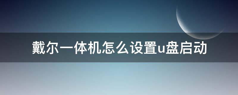 戴尔一体机怎么设置u盘启动（戴尔一体机如何设置u盘为第一启动项）