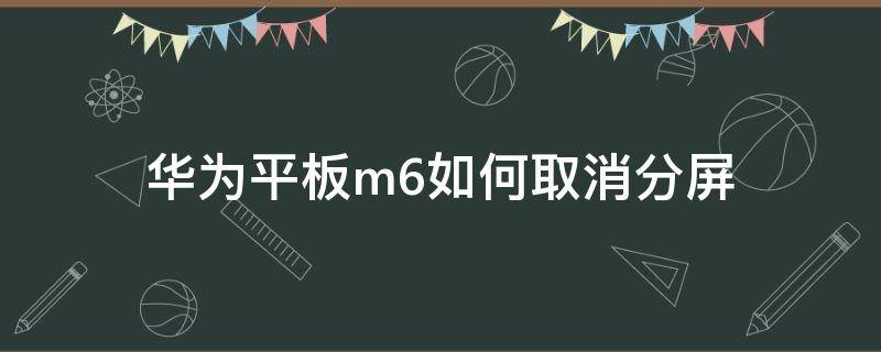 華為平板m6如何取消分屏 華為平板m6如何取消分屏模式