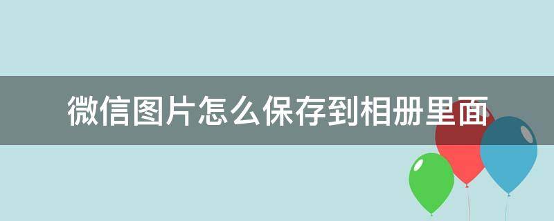 微信圖片怎么保存到相冊里面 微信圖片怎么保存到相冊里面去