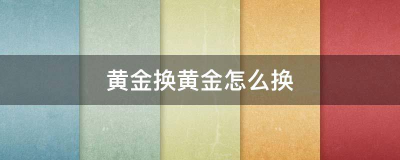 黄金换黄金怎么换 中国黄金黄金换黄金怎么换