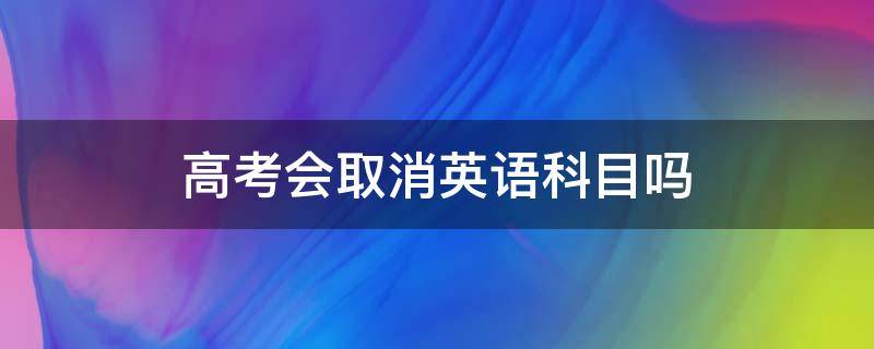 高考会取消英语科目吗（什么时候高考才取消英语科目）