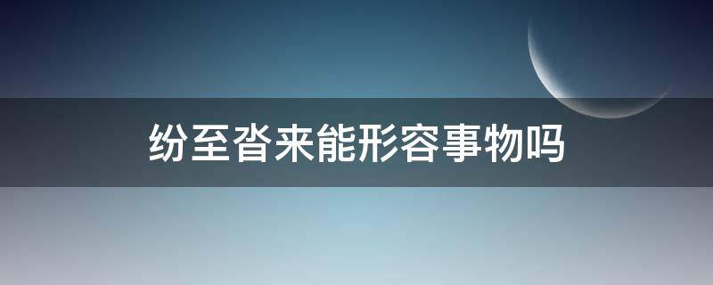 纷至沓来能形容事物吗（纷至沓来形容人还是物）