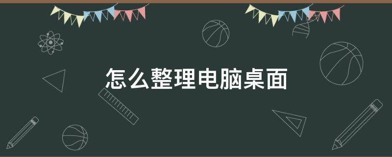 怎么整理电脑桌面（怎么整理电脑桌面文件）