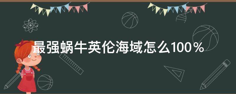 最強蝸牛英倫海域怎么100％（最強蝸牛英倫海域怎么解鎖）