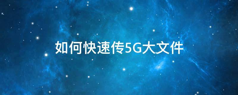 如何快速传5G大文件 怎么传输5g的压缩文件