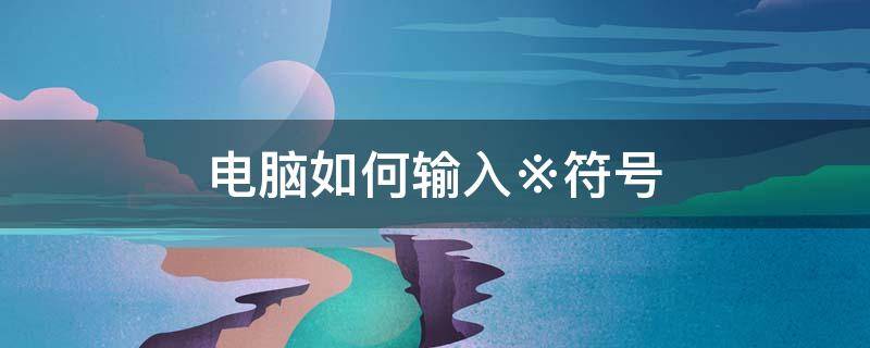 電腦如何輸入※符號 電腦怎么輸入→符號