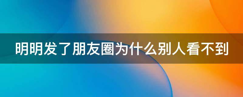 明明发了朋友圈为什么别人看不到（没被屏蔽 朋友圈刷不到）