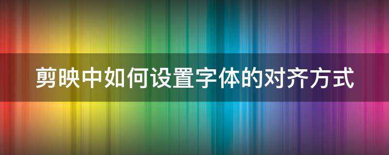 剪映中如何设置字体的对齐方式 剪映中如何设置字体的对齐方式视频