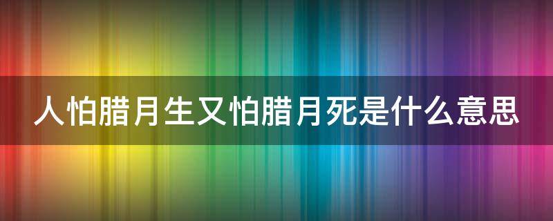 人怕腊月生又怕腊月死是什么意思（人怕腊月生又怕腊月死是什么意思呀）