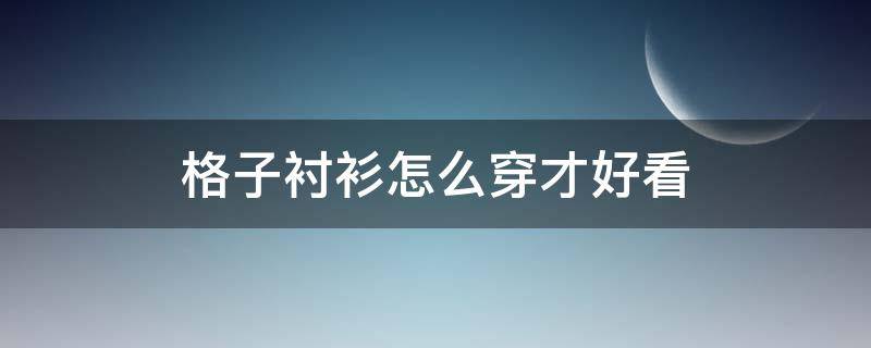 格子衬衫怎么穿才好看 格子衬衫怎么穿才好看男