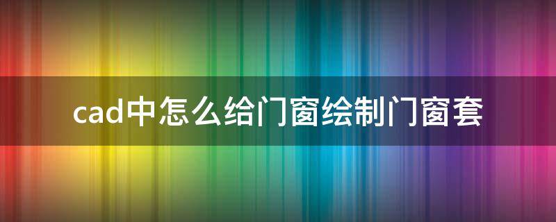 cad中怎么給門窗繪制門窗套（CAD中如何畫門窗）