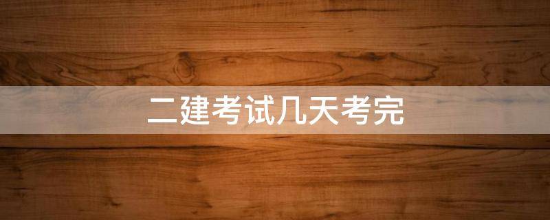 二建考试几天考完 二建考试多久考完