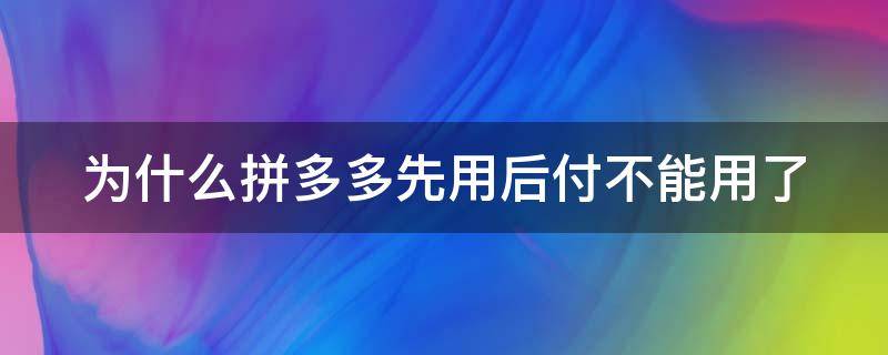 為什么拼多多先用后付不能用了 為什么拼多多先用后付不能用了是不是發(fā)貨比較慢