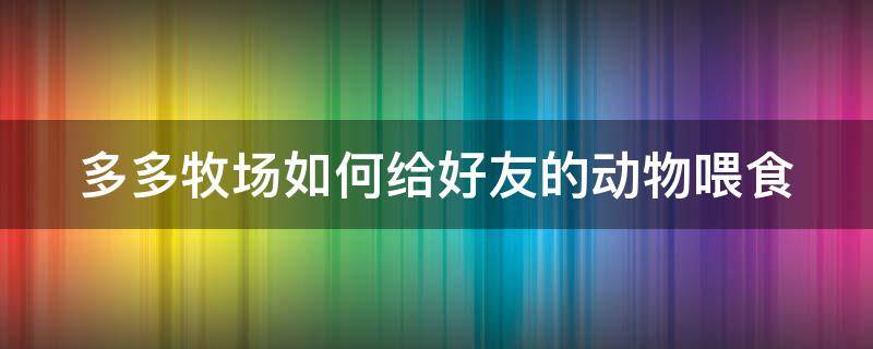 多多牧场如何给好友的动物喂食 多多牧场动物怎么换养