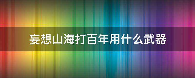 妄想山海打百年用什么武器（妄想山海打百年最好用的武器）