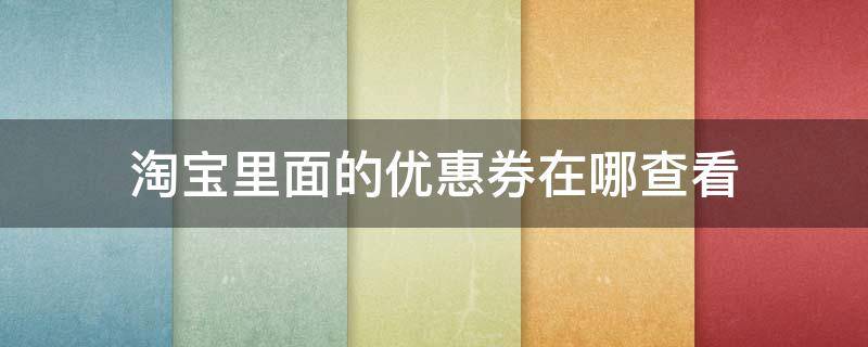 淘宝里面的优惠券在哪查看（淘宝自己的优惠券在哪里查看）