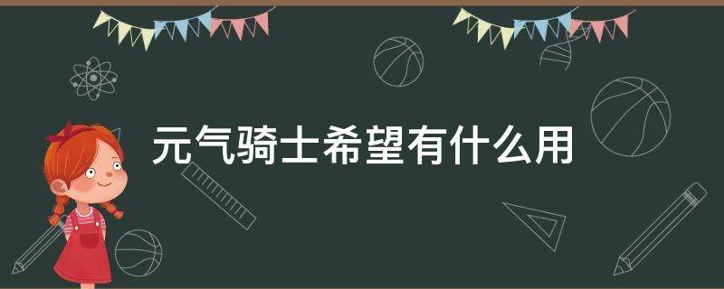 元气骑士希望有什么用（元气骑士里面的希望有什么用）