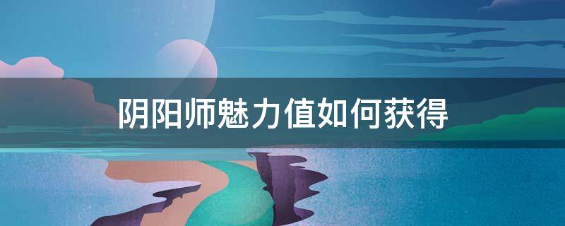 阴阳师魅力值如何获得 阴阳师魅力值如何获得2021