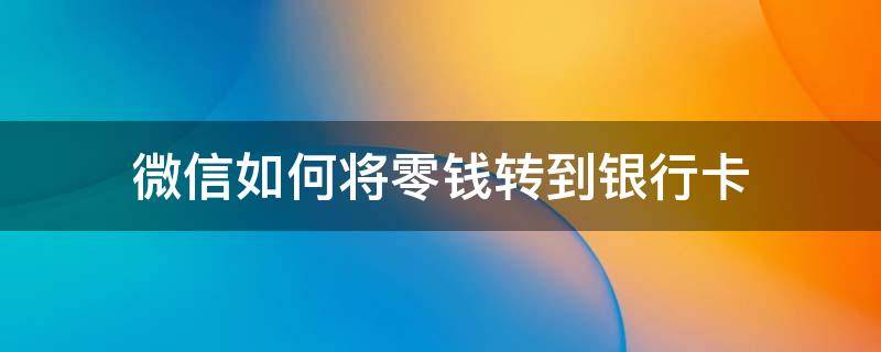 微信如何将零钱转到银行卡（怎么将微信的零钱转到银行卡）