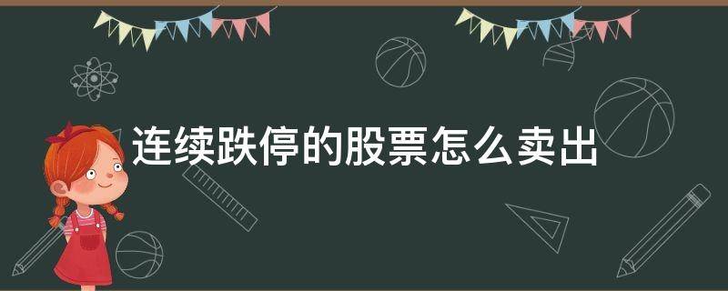 連續(xù)跌停的股票怎么賣出（跌停股票賣出技巧）