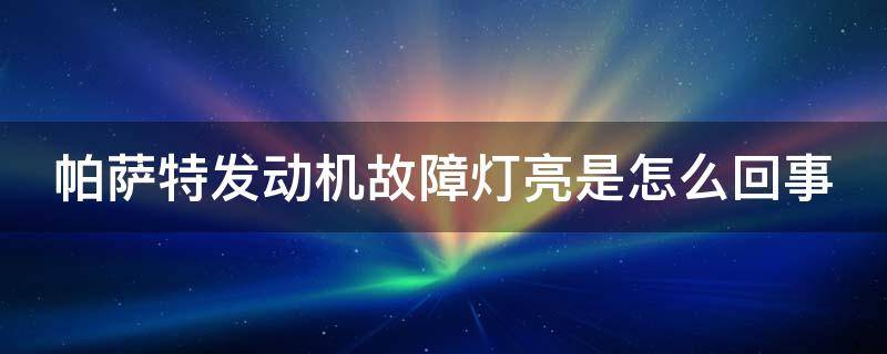 帕萨特发动机故障灯亮是怎么回事（帕萨特发动机故障灯亮是怎么回事视频）