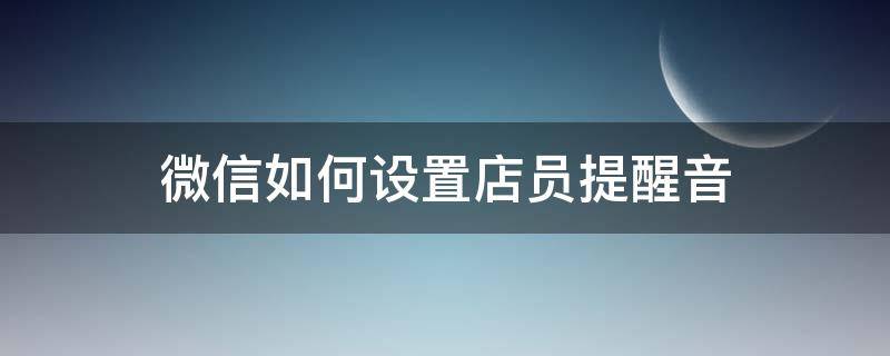 微信如何设置店员提醒音（微信店员提醒怎么设语音提示）