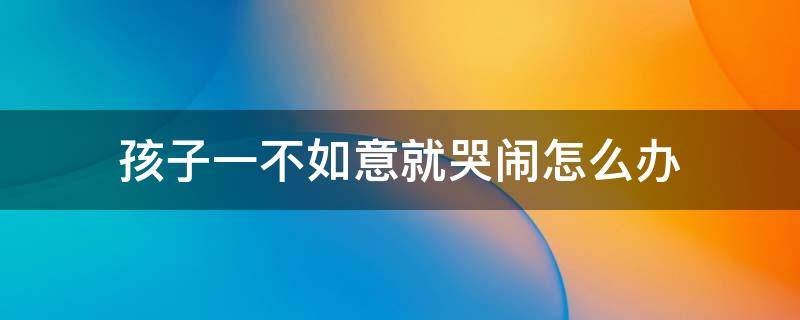 孩子一不如意就哭闹怎么办 宝宝稍微不如意就哭该怎么办