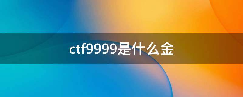 ctf9999是什么金（ctf9999fg是什么金）