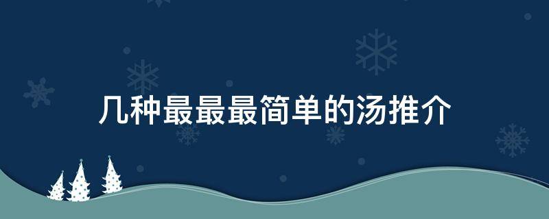 幾種最最最簡(jiǎn)單的湯推介（推薦幾種簡(jiǎn)單的家常湯）