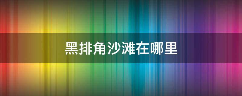 黑排角沙滩在哪里（黑排角沙滩怎么样）