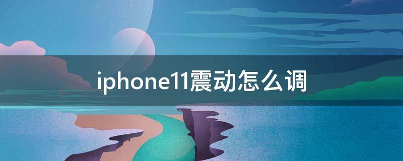 iphone11震动怎么调 苹果手机11震动怎么调