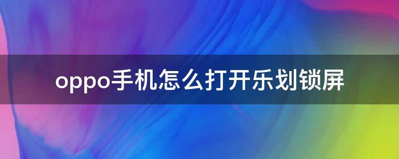 oppo手机怎么打开乐划锁屏 OPPO手机乐划锁屏