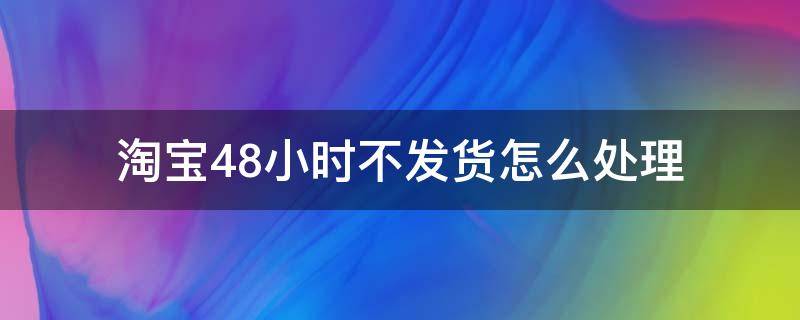 淘寶48小時不發(fā)貨怎么處理 淘寶上48小時不發(fā)貨怎么處理